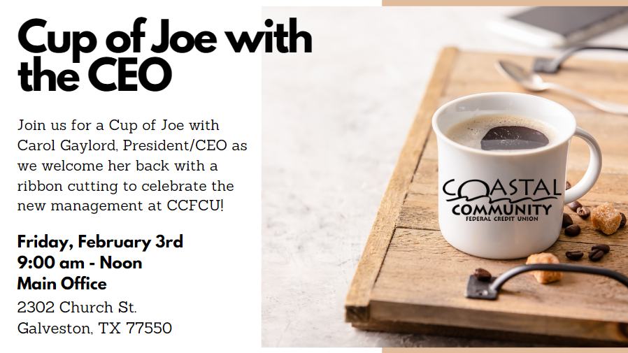 Cup of Joe with the CEO - Join us for a cup of joe with Carol Gaylord, President/CEO as we welcome her back with a ribbon cutting to celebrate new management at CCFCU! Friday, February 3rd 9:00am - Noon Main Office 2302 Church St. Galveston, TX 77550