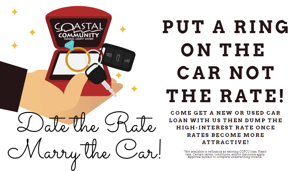 Date the Rate Marry the Car! Put a Ring on the Car Not the Rate! Come Get A New or Used Loan with Us then dump the high-interest rate once rates become more attractive! *Not available to refinance an existing CCFCU loan. Fixed-rate. Certain terms, conditions, and/or discounts apply. Approval subject to complete underwriting criteria.