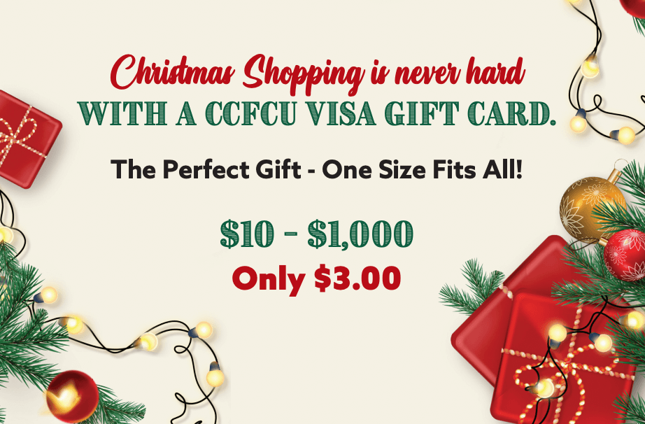 Christmas Shopping is never hard with a CCFCU Visa Gift Card. The perfect gift - one size fits all! $10- $1,000 Only $3.00